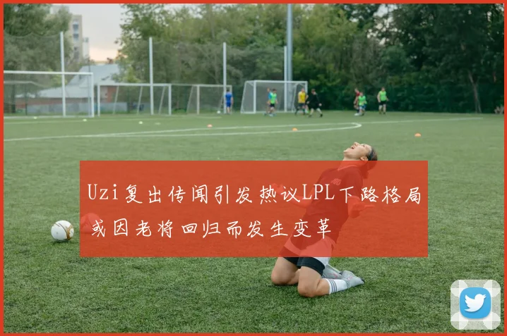 Uzi复出传闻引发热议LPL下路格局或因老将回归而发生变革