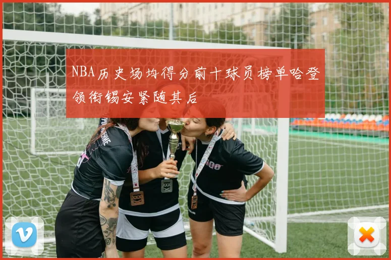 NBA历史场均得分前十球员榜单哈登领衔锡安紧随其后