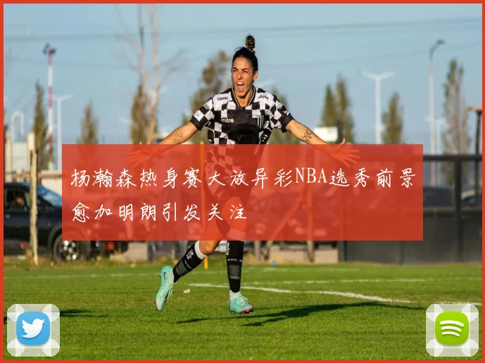 杨瀚森热身赛大放异彩NBA选秀前景愈加明朗引发关注